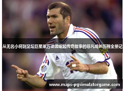 从无名小将到足坛巨星莱万逆袭崛起传奇故事的非凡成长历程全景记