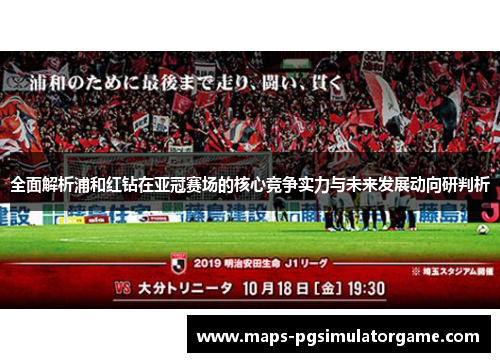 全面解析浦和红钻在亚冠赛场的核心竞争实力与未来发展动向研判析