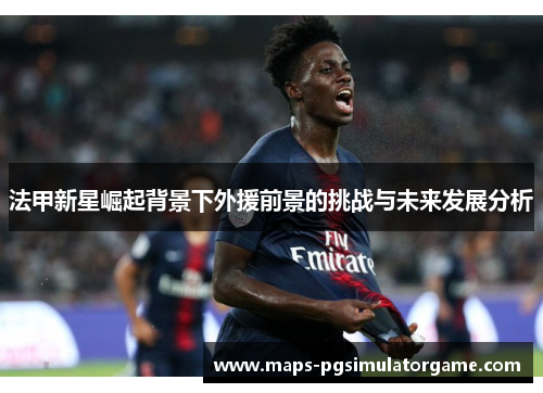 法甲新星崛起背景下外援前景的挑战与未来发展分析