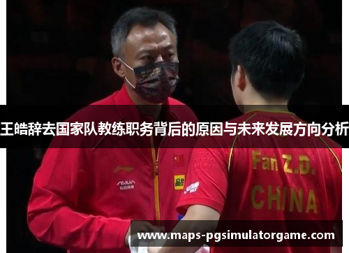 王皓辞去国家队教练职务背后的原因与未来发展方向分析